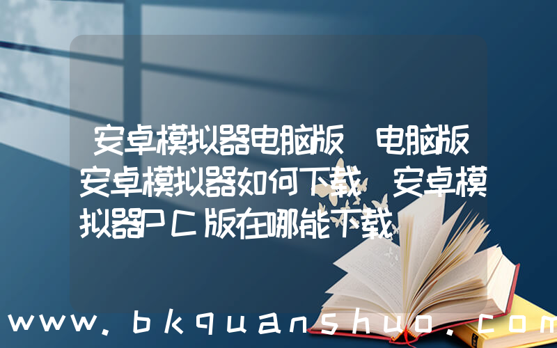 安卓模拟器电脑版(电脑版安卓模拟器如何下载 安卓模拟器PC版在哪能下载)